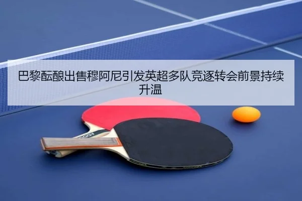 巴黎酝酿出售穆阿尼引发英超多队竞逐转会前景持续升温