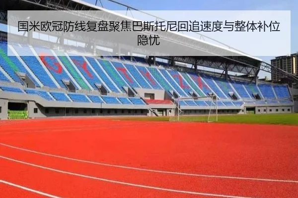 国米欧冠防线复盘聚焦巴斯托尼回追速度与整体补位隐忧